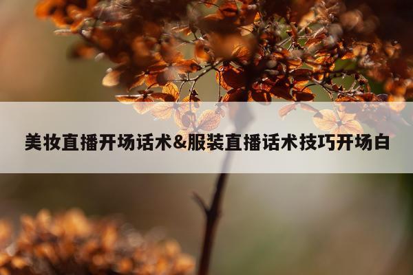 美妆直播开场话术&服装直播话术技巧开场白