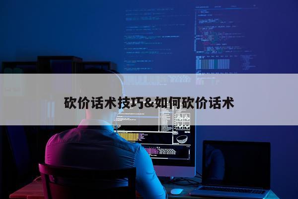 砍价话术技巧&如何砍价话术