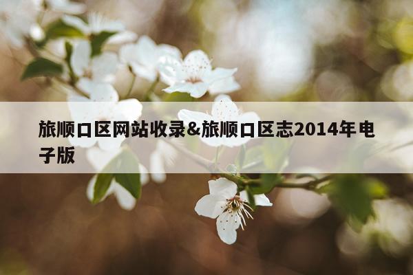 旅顺口区网站收录&旅顺口区志2014年电子版