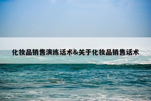 化妆品销售演练话术&关于化妆品销售话术