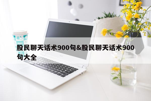 股民聊天话术900句&股民聊天话术900句大全