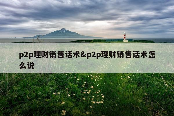 p2p理财销售话术&p2p理财销售话术怎么说