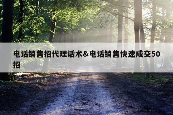 电话销售招代理话术&电话销售快速成交50招