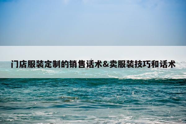 门店服装定制的销售话术&卖服装技巧和话术