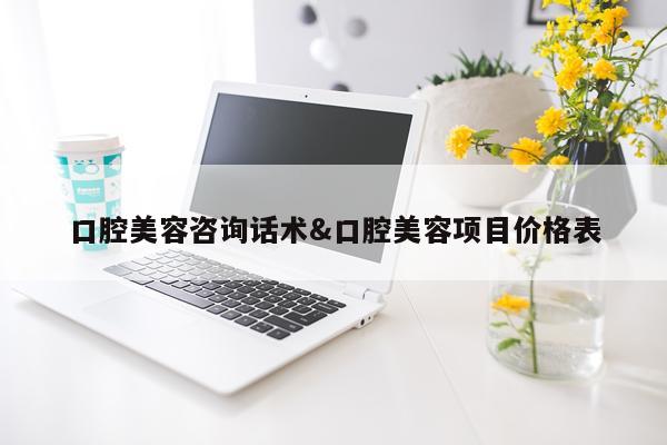 口腔美容咨询话术&口腔美容项目价格表
