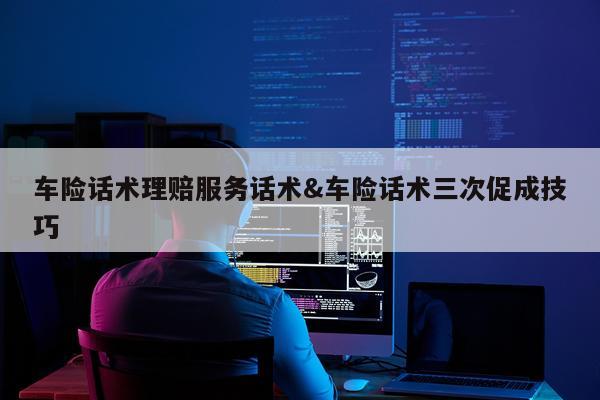 车险话术理赔服务话术&车险话术三次促成技巧