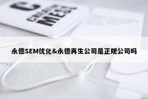 永德SEM优化&永德再生公司是正规公司吗