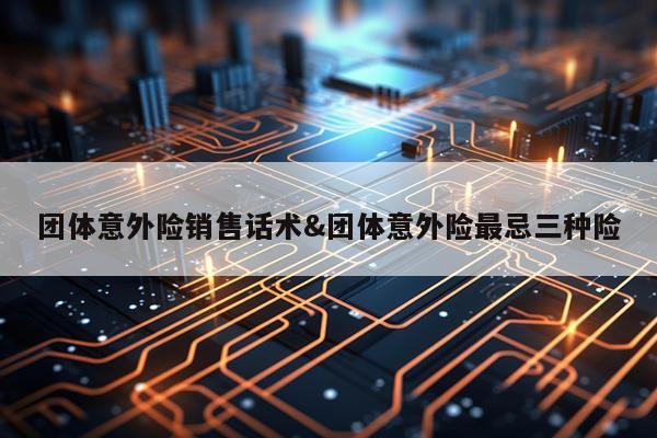 团体意外险销售话术&团体意外险最忌三种险