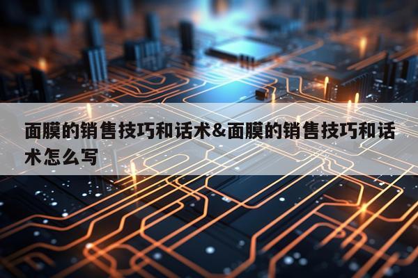 面膜的销售技巧和话术&面膜的销售技巧和话术怎么写