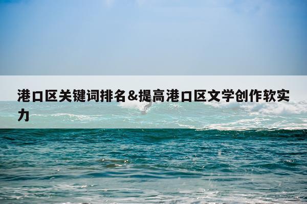 港口区关键词排名&提高港口区文学创作软实力