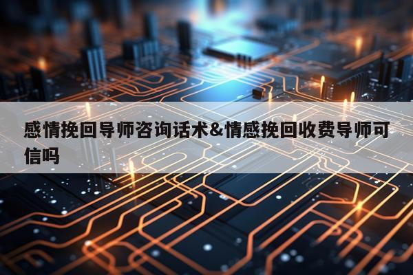 感情挽回导师咨询话术&情感挽回收费导师可信吗
