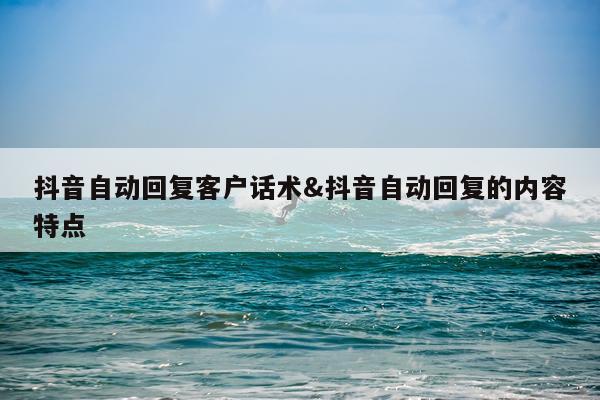 抖音自动回复客户话术&抖音自动回复的内容特点