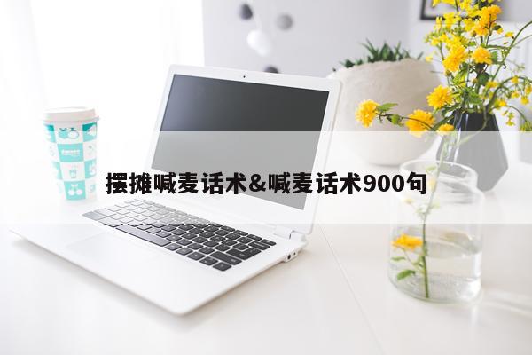 摆摊喊麦话术&喊麦话术900句