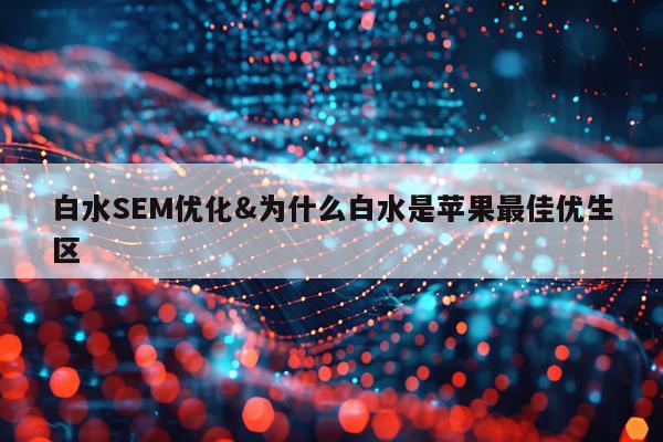 白水SEM优化&为什么白水是苹果最佳优生区