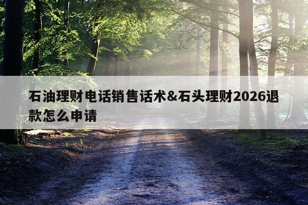 石油理财电话销售话术&石头理财2026退款怎么申请