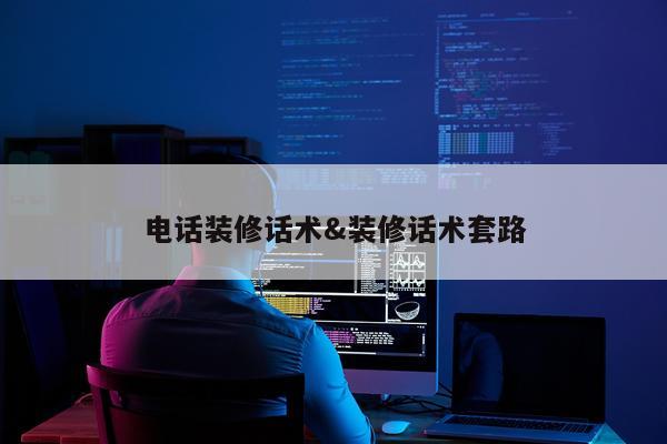 电话装修话术&装修话术套路