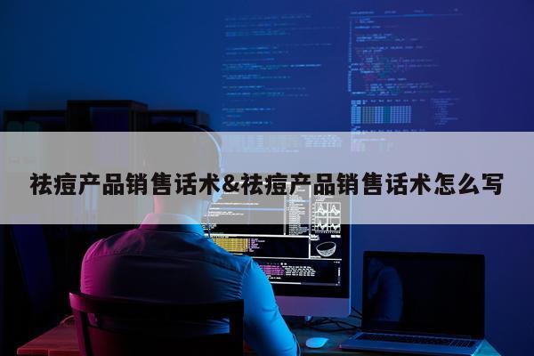 祛痘产品销售话术&祛痘产品销售话术怎么写