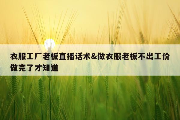 衣服工厂老板直播话术&做衣服老板不出工价做完了才知道